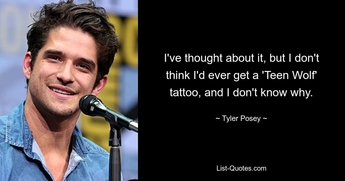 I've thought about it, but I don't think I'd ever get a 'Teen Wolf' tattoo, and I don't know why. — © Tyler Posey