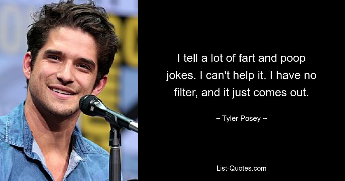 I tell a lot of fart and poop jokes. I can't help it. I have no filter, and it just comes out. — © Tyler Posey