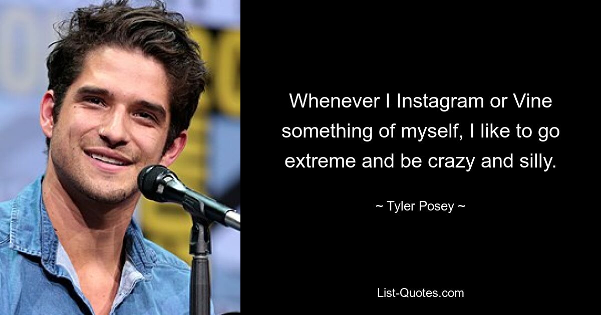 Whenever I Instagram or Vine something of myself, I like to go extreme and be crazy and silly. — © Tyler Posey