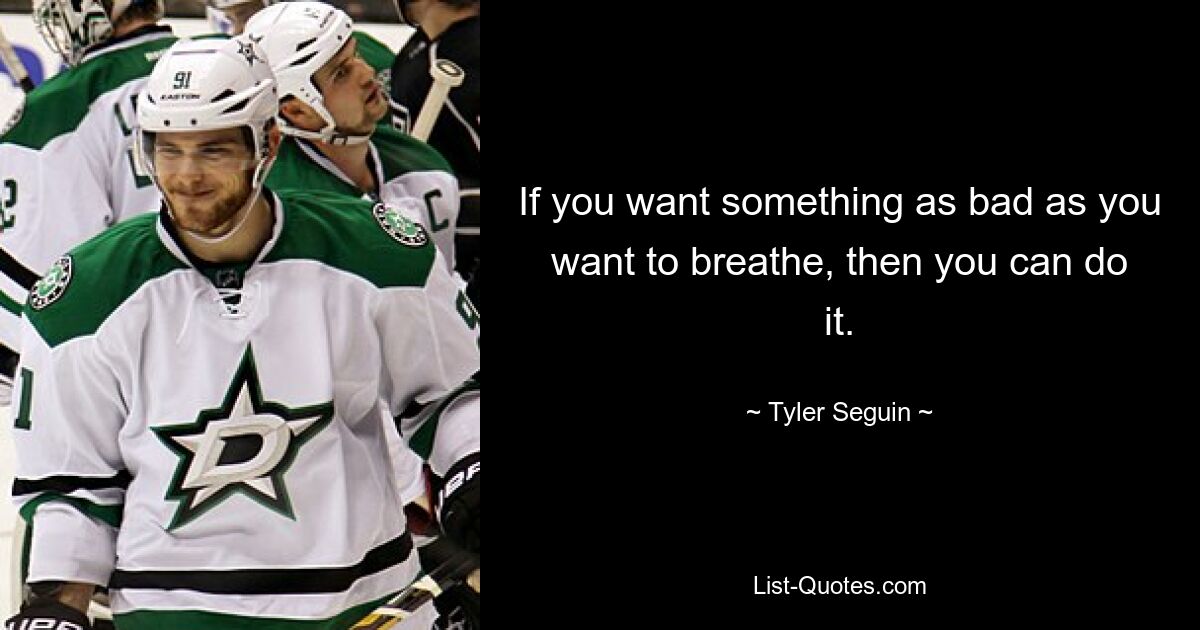 If you want something as bad as you want to breathe, then you can do it. — © Tyler Seguin