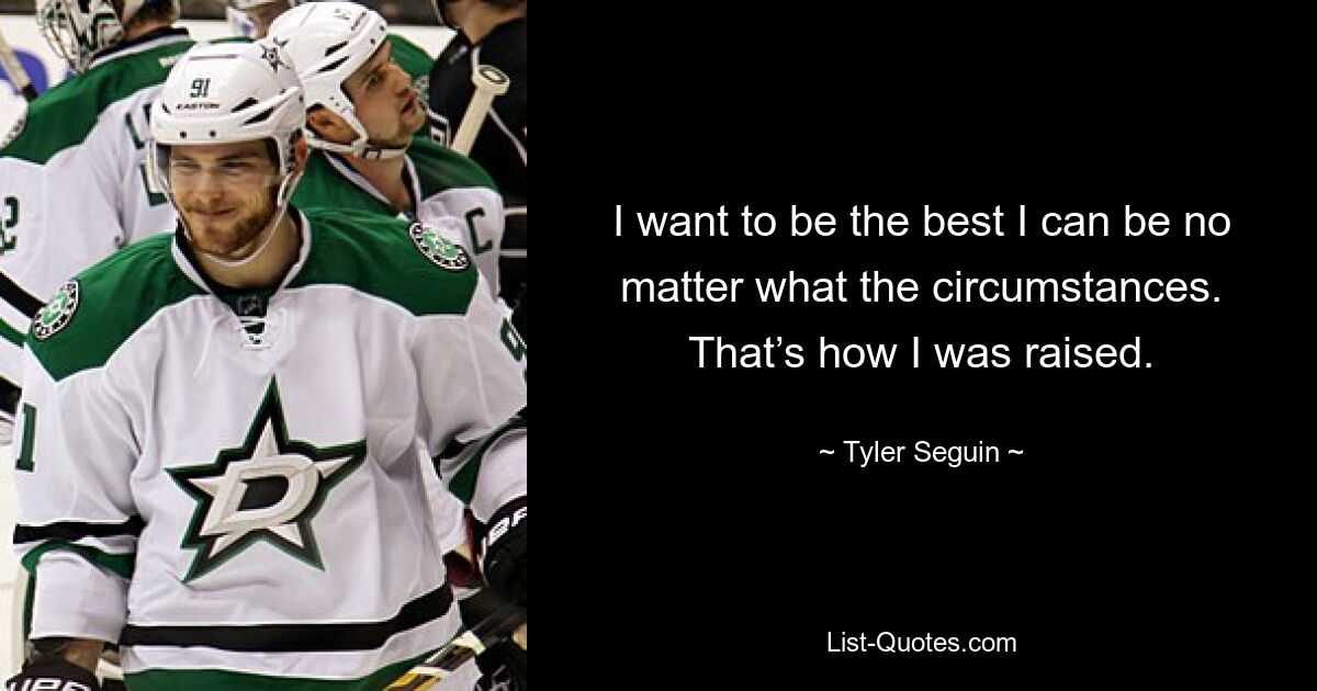 I want to be the best I can be no matter what the circumstances. That’s how I was raised. — © Tyler Seguin