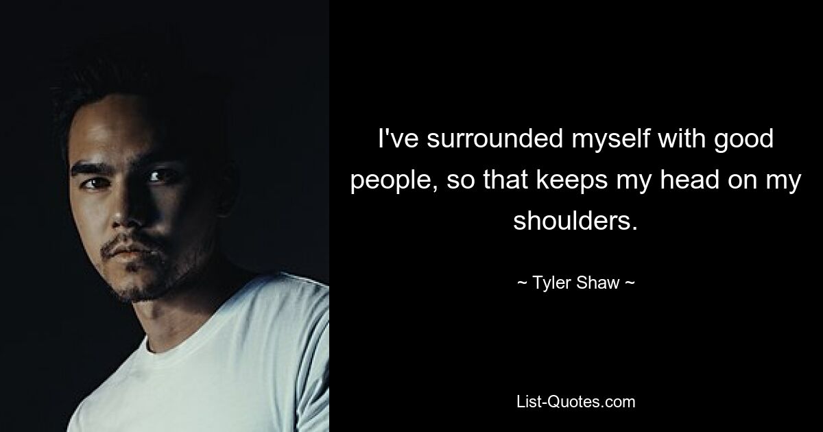 I've surrounded myself with good people, so that keeps my head on my shoulders. — © Tyler Shaw