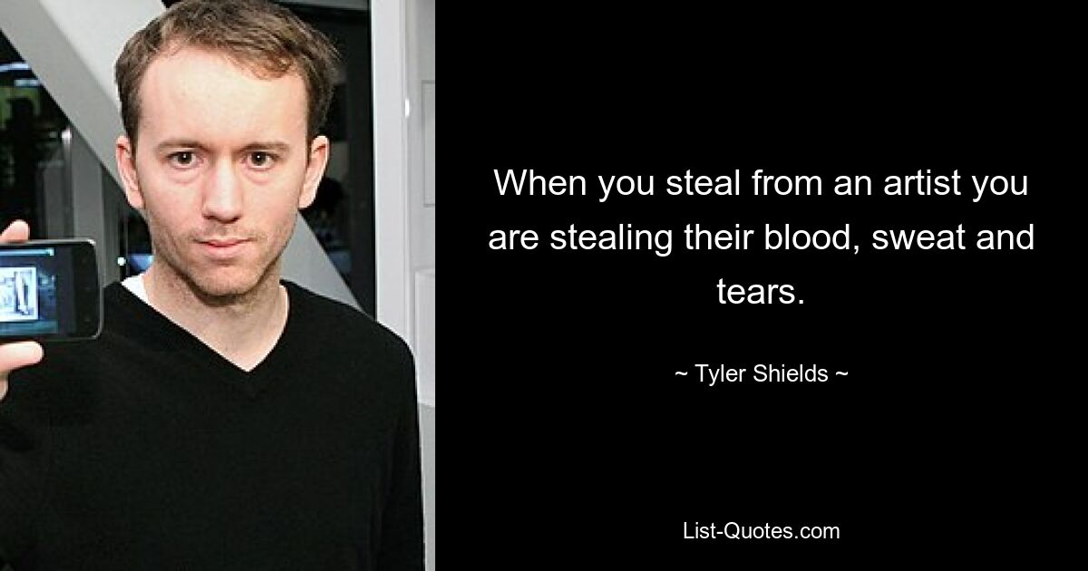 When you steal from an artist you are stealing their blood, sweat and tears. — © Tyler Shields