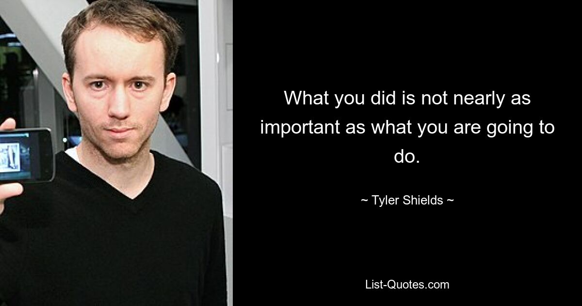 What you did is not nearly as important as what you are going to do. — © Tyler Shields