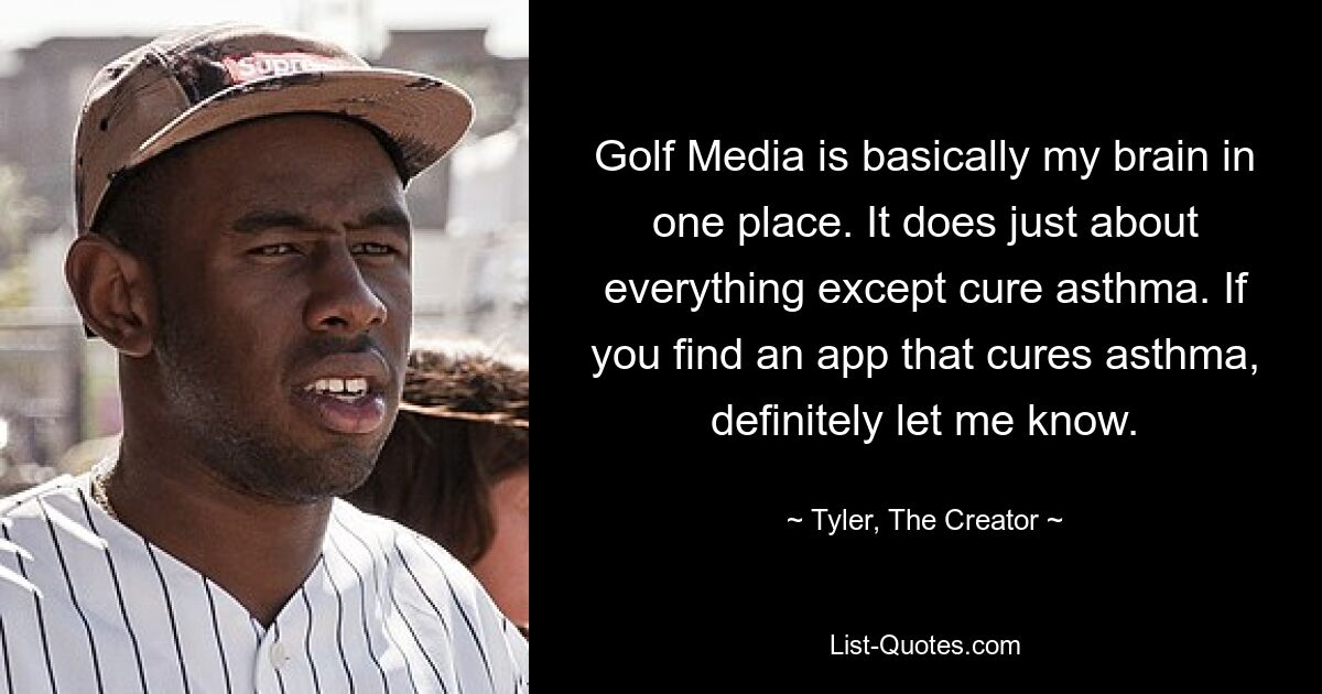 Golf Media is basically my brain in one place. It does just about everything except cure asthma. If you find an app that cures asthma, definitely let me know. — © Tyler, The Creator