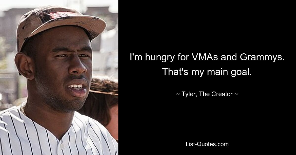 I'm hungry for VMAs and Grammys. That's my main goal. — © Tyler, The Creator