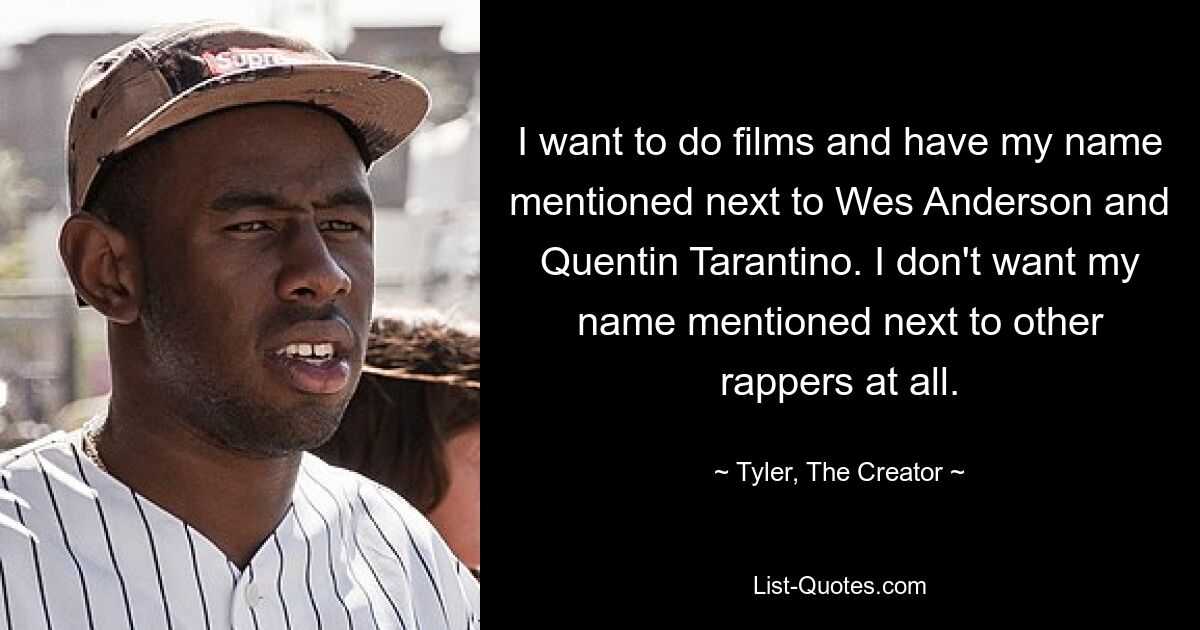 I want to do films and have my name mentioned next to Wes Anderson and Quentin Tarantino. I don't want my name mentioned next to other rappers at all. — © Tyler, The Creator