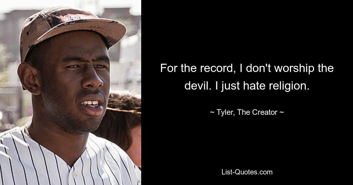 For the record, I don't worship the devil. I just hate religion. — © Tyler, The Creator