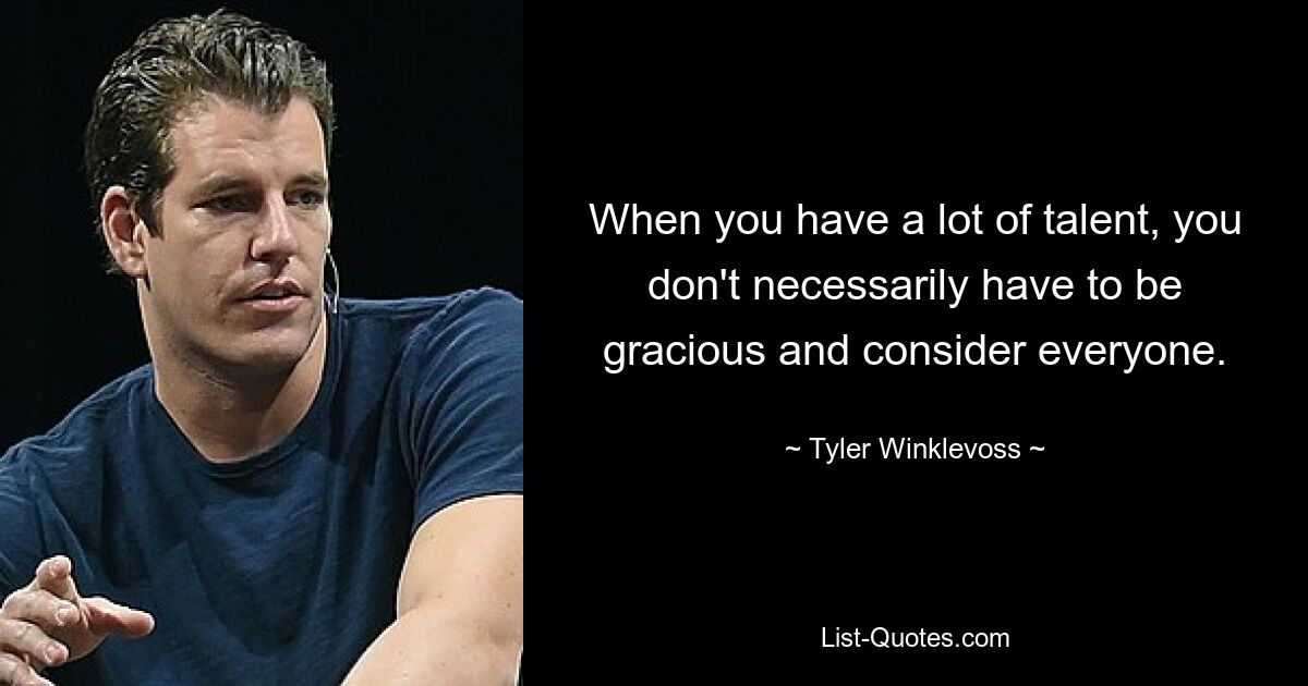 When you have a lot of talent, you don't necessarily have to be gracious and consider everyone. — © Tyler Winklevoss