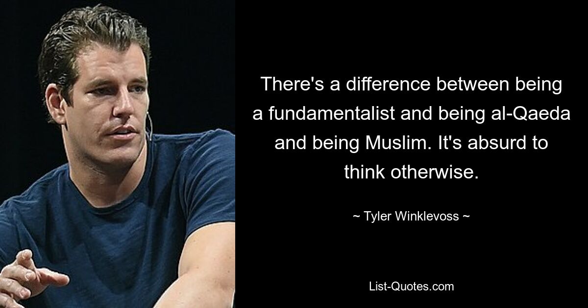 There's a difference between being a fundamentalist and being al-Qaeda and being Muslim. It's absurd to think otherwise. — © Tyler Winklevoss