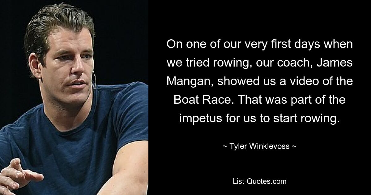 On one of our very first days when we tried rowing, our coach, James Mangan, showed us a video of the Boat Race. That was part of the impetus for us to start rowing. — © Tyler Winklevoss