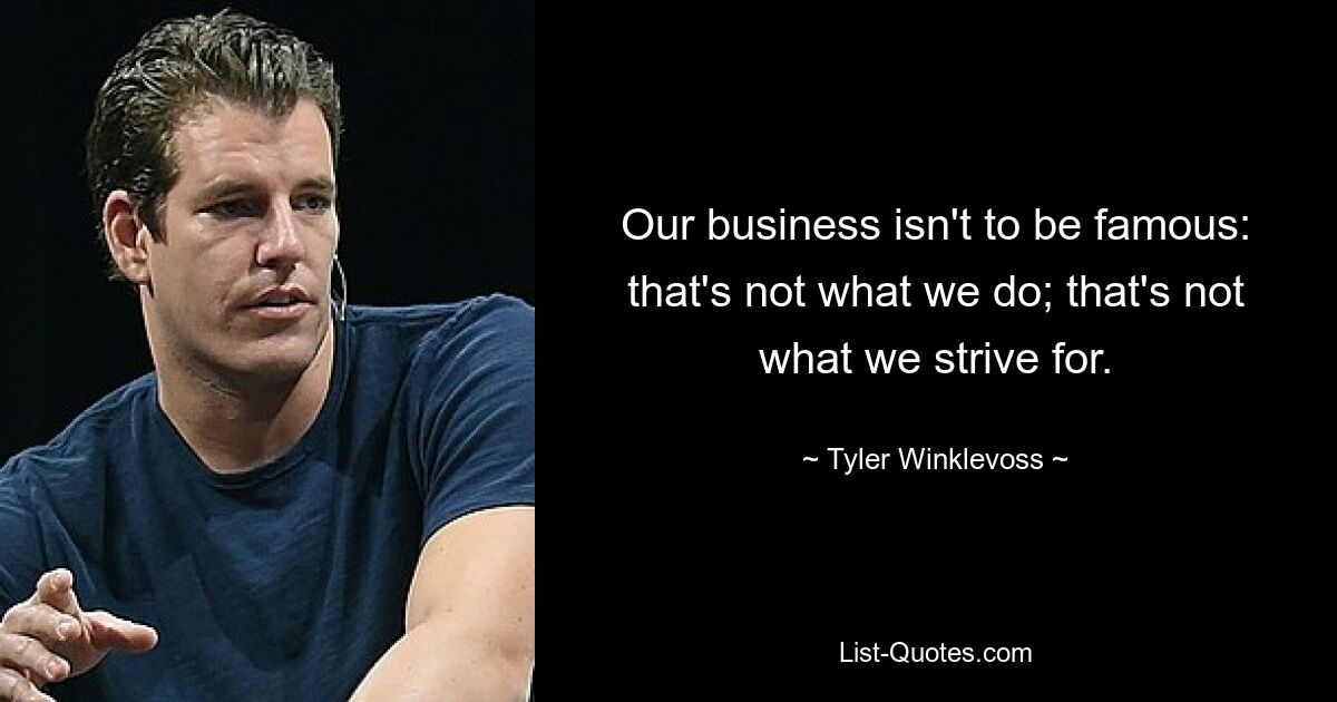 Our business isn't to be famous: that's not what we do; that's not what we strive for. — © Tyler Winklevoss