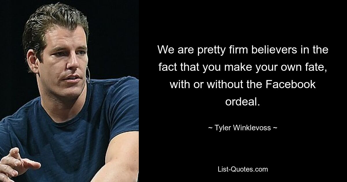 We are pretty firm believers in the fact that you make your own fate, with or without the Facebook ordeal. — © Tyler Winklevoss