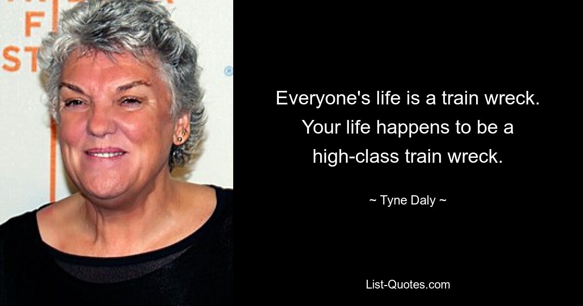 Everyone's life is a train wreck. Your life happens to be a high-class train wreck. — © Tyne Daly