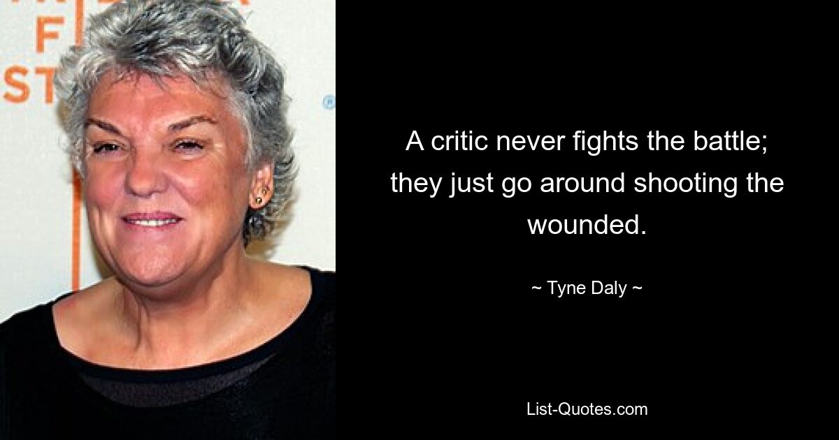 A critic never fights the battle; they just go around shooting the wounded. — © Tyne Daly