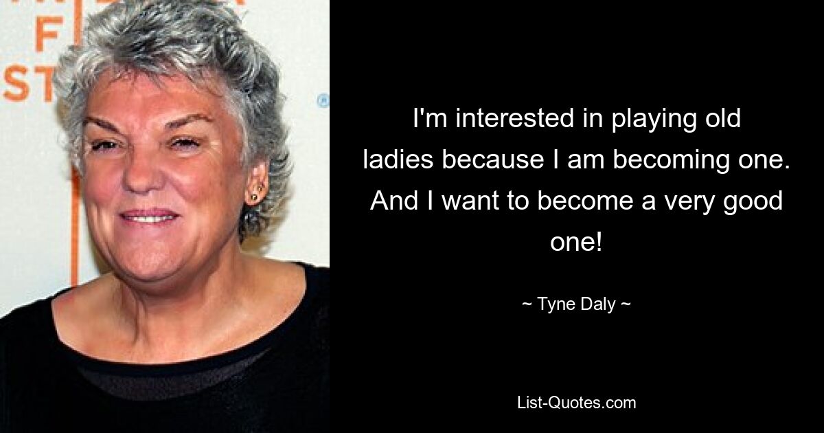 I'm interested in playing old ladies because I am becoming one. And I want to become a very good one! — © Tyne Daly