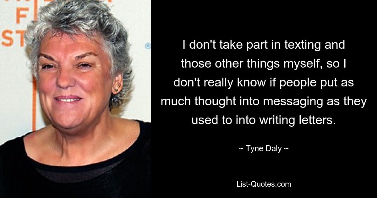 I don't take part in texting and those other things myself, so I don't really know if people put as much thought into messaging as they used to into writing letters. — © Tyne Daly