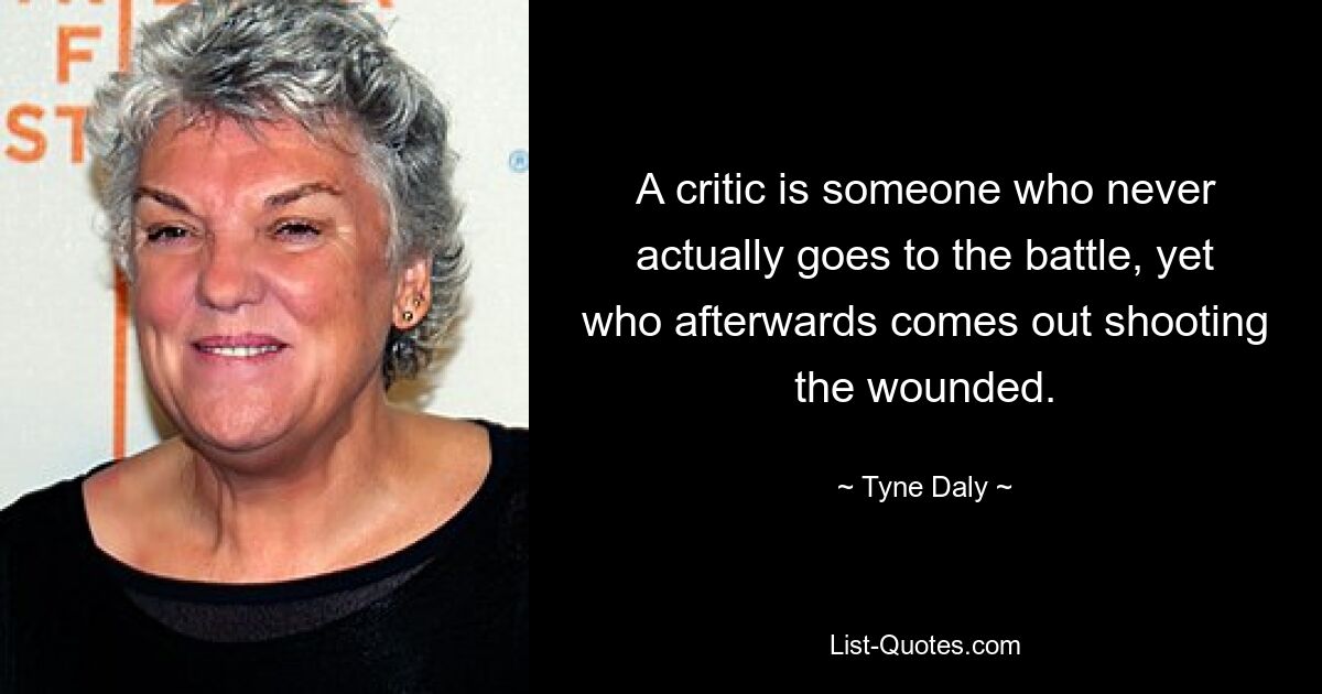 A critic is someone who never actually goes to the battle, yet who afterwards comes out shooting the wounded. — © Tyne Daly