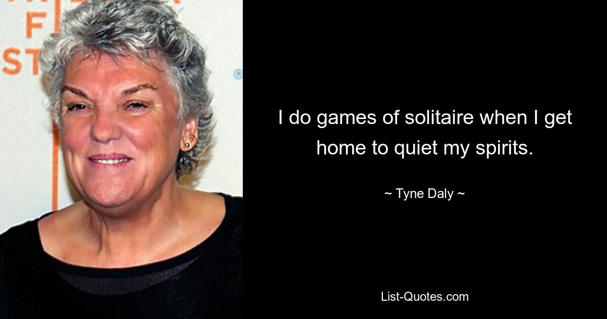 I do games of solitaire when I get home to quiet my spirits. — © Tyne Daly