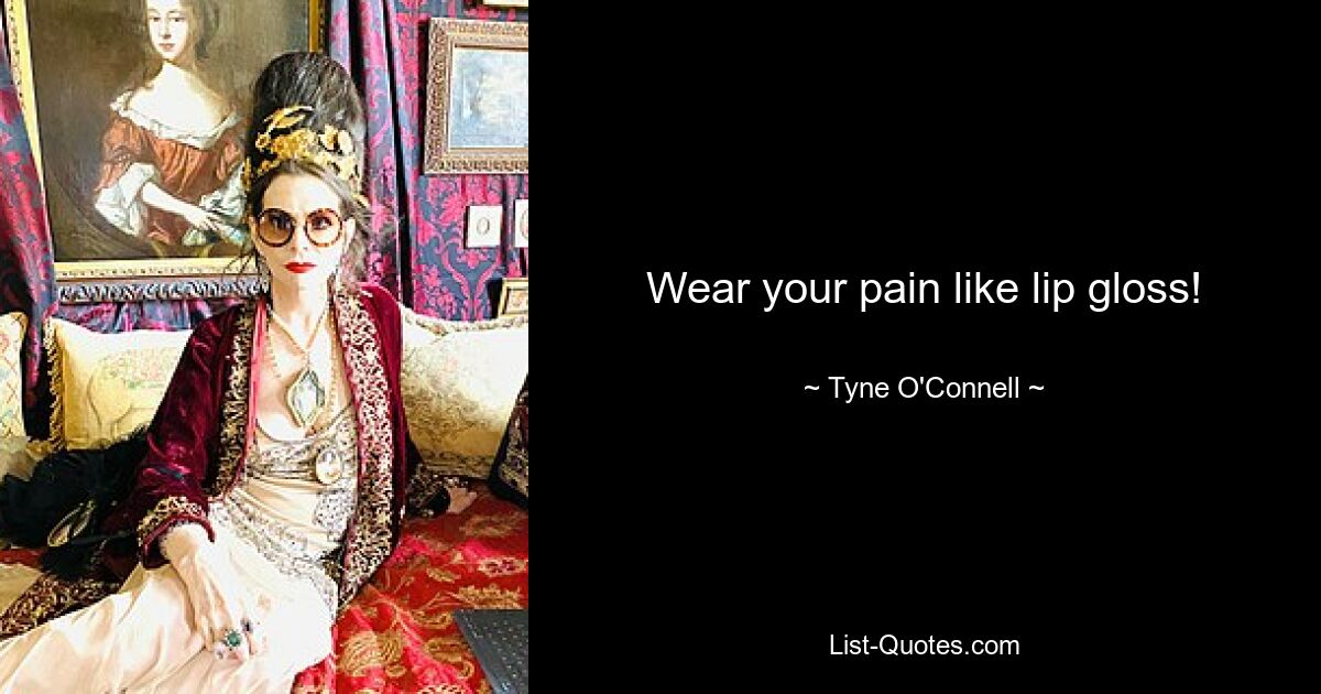 Wear your pain like lip gloss! — © Tyne O'Connell