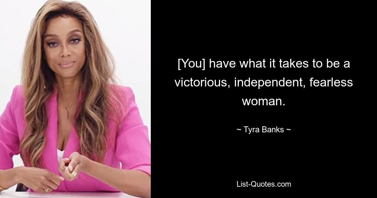 [You] have what it takes to be a victorious, independent, fearless woman. — © Tyra Banks