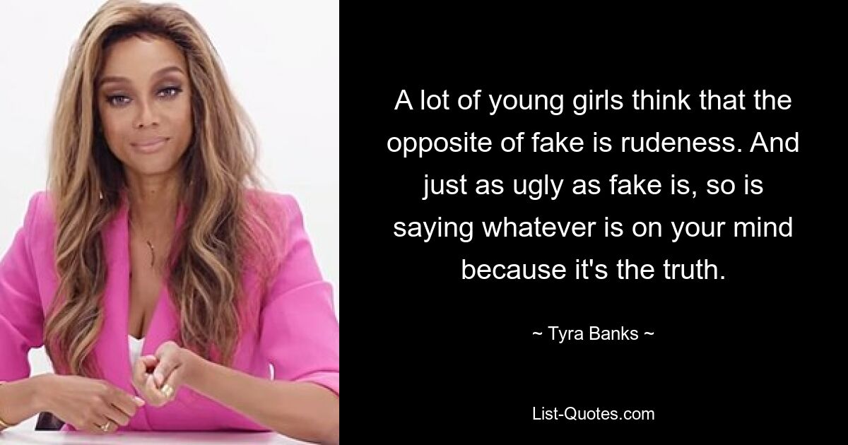 A lot of young girls think that the opposite of fake is rudeness. And just as ugly as fake is, so is saying whatever is on your mind because it's the truth. — © Tyra Banks