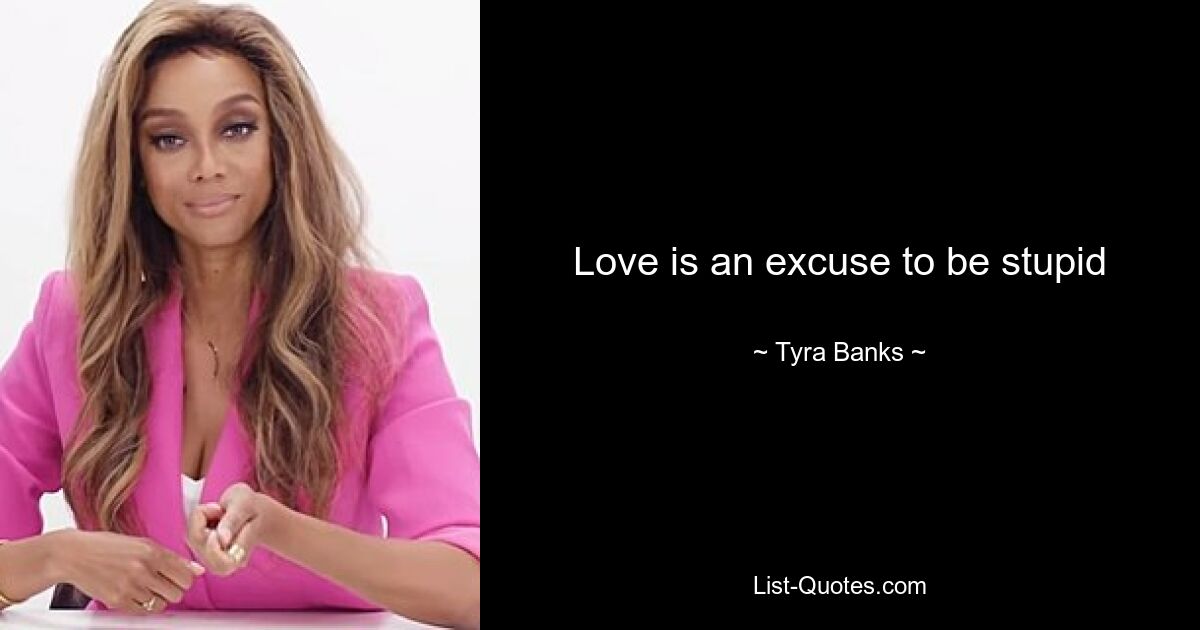 Love is an excuse to be stupid — © Tyra Banks