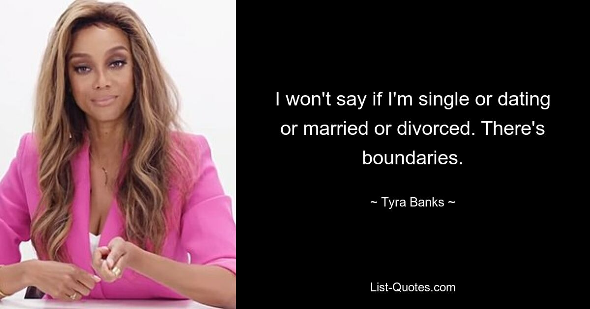 I won't say if I'm single or dating or married or divorced. There's boundaries. — © Tyra Banks