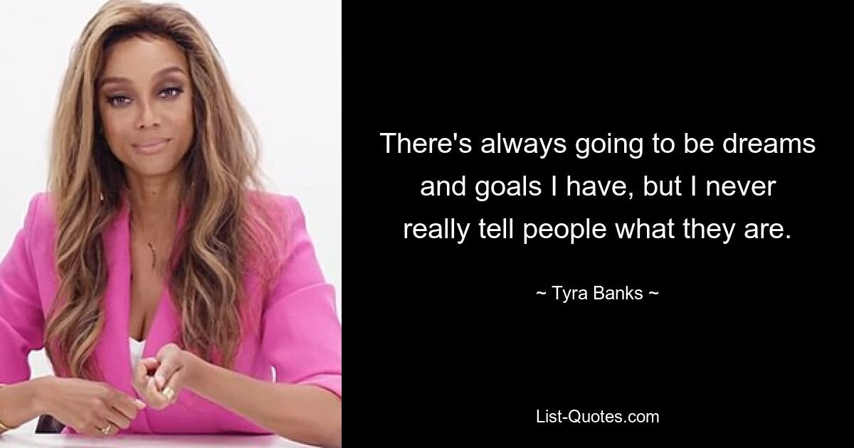 There's always going to be dreams and goals I have, but I never really tell people what they are. — © Tyra Banks