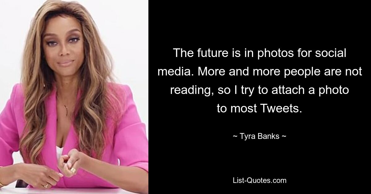 The future is in photos for social media. More and more people are not reading, so I try to attach a photo to most Tweets. — © Tyra Banks