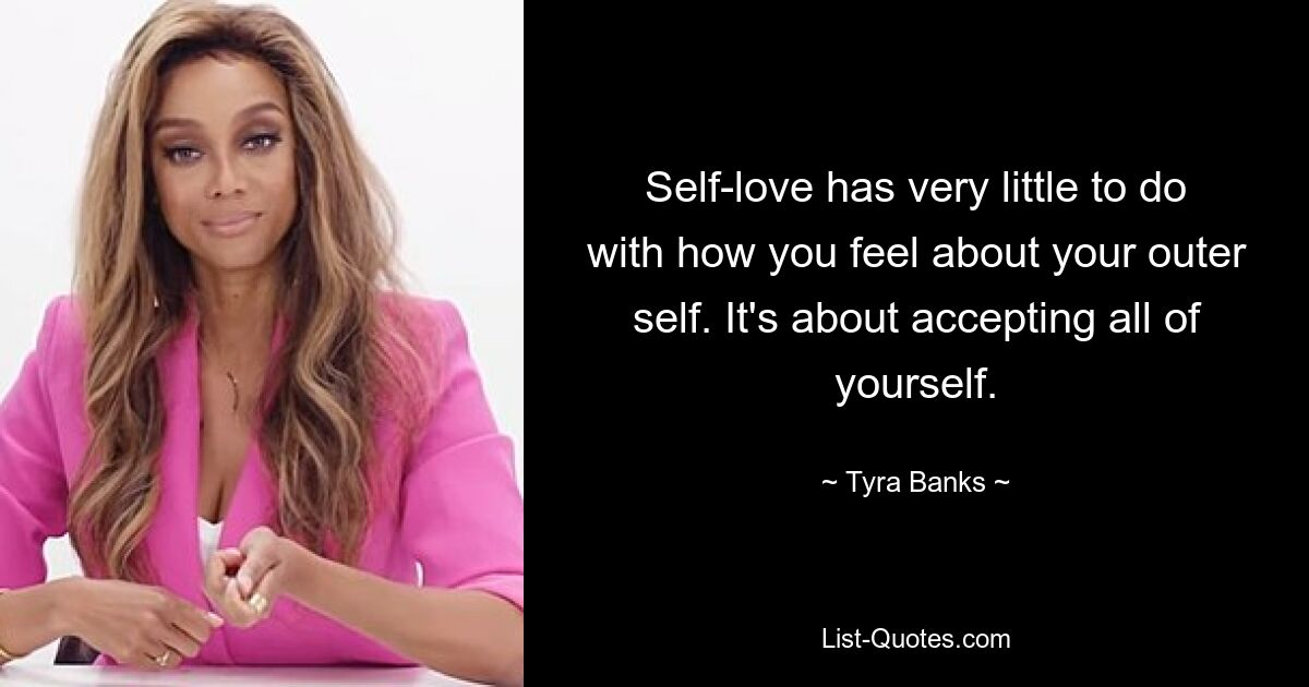 Self-love has very little to do with how you feel about your outer self. It's about accepting all of yourself. — © Tyra Banks