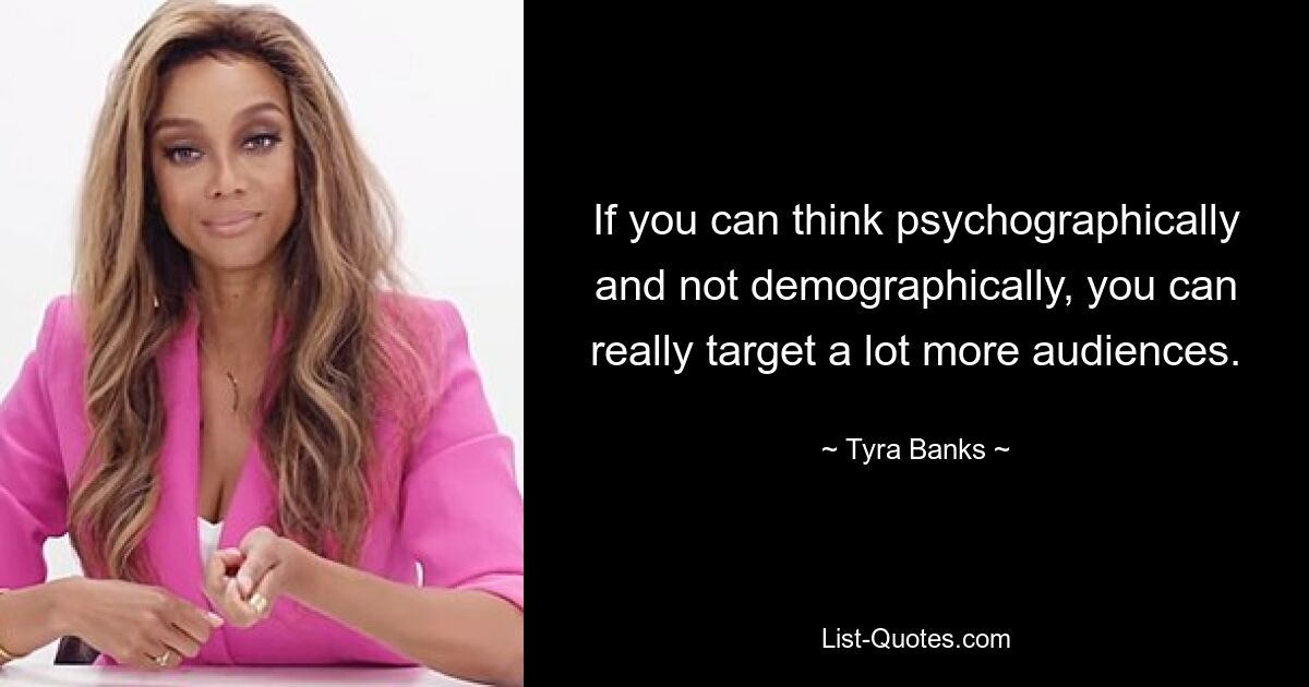 If you can think psychographically and not demographically, you can really target a lot more audiences. — © Tyra Banks