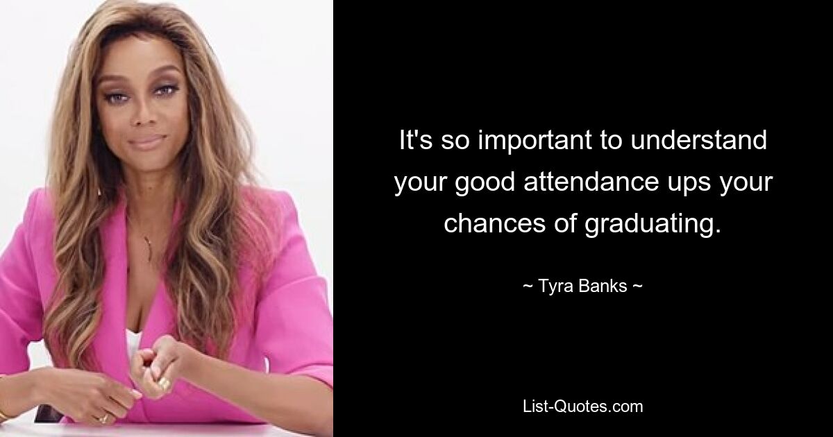 It's so important to understand your good attendance ups your chances of graduating. — © Tyra Banks