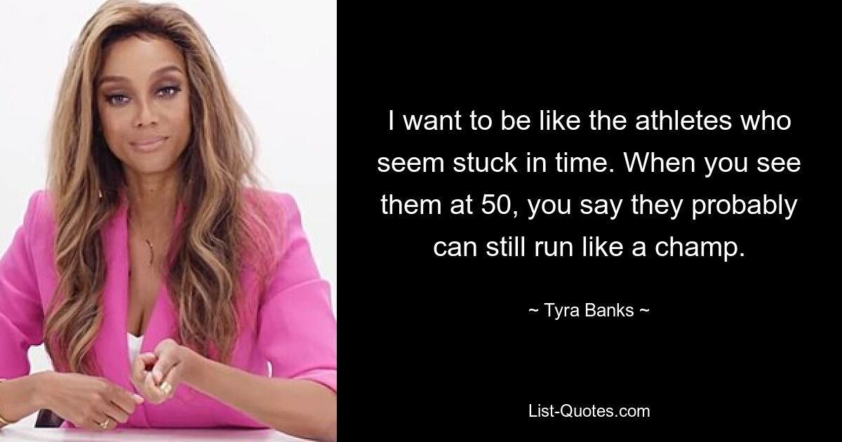 I want to be like the athletes who seem stuck in time. When you see them at 50, you say they probably can still run like a champ. — © Tyra Banks