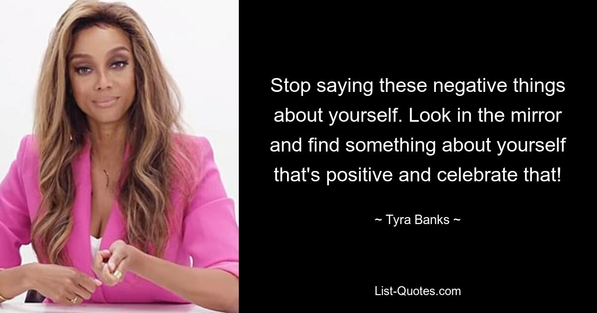 Stop saying these negative things about yourself. Look in the mirror and find something about yourself that's positive and celebrate that! — © Tyra Banks