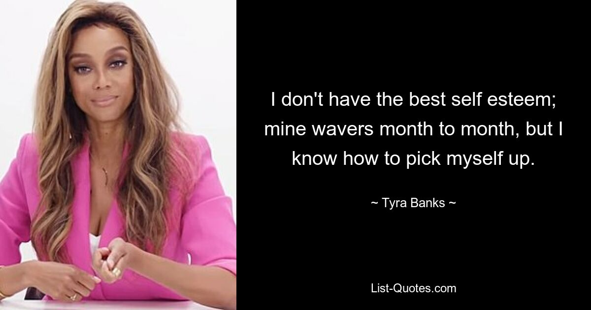 I don't have the best self esteem; mine wavers month to month, but I know how to pick myself up. — © Tyra Banks