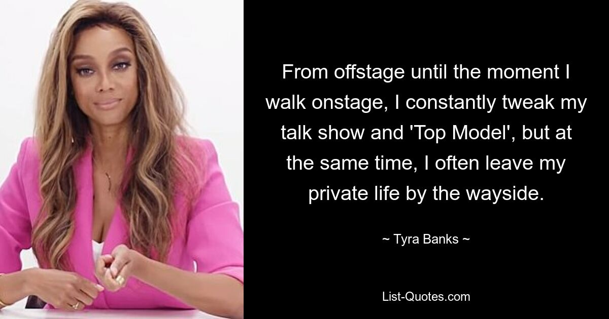 From offstage until the moment I walk onstage, I constantly tweak my talk show and 'Top Model', but at the same time, I often leave my private life by the wayside. — © Tyra Banks