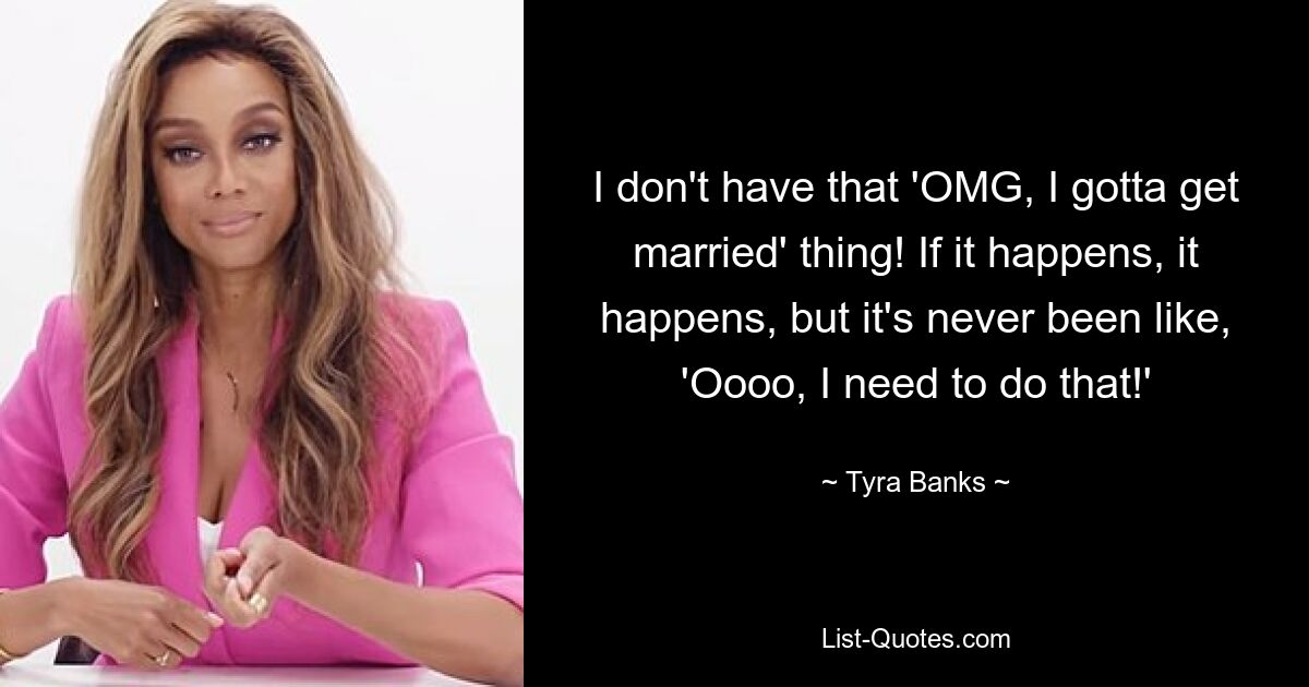 I don't have that 'OMG, I gotta get married' thing! If it happens, it happens, but it's never been like, 'Oooo, I need to do that!' — © Tyra Banks