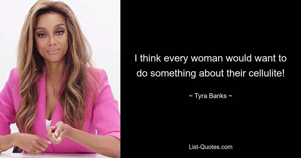 I think every woman would want to do something about their cellulite! — © Tyra Banks