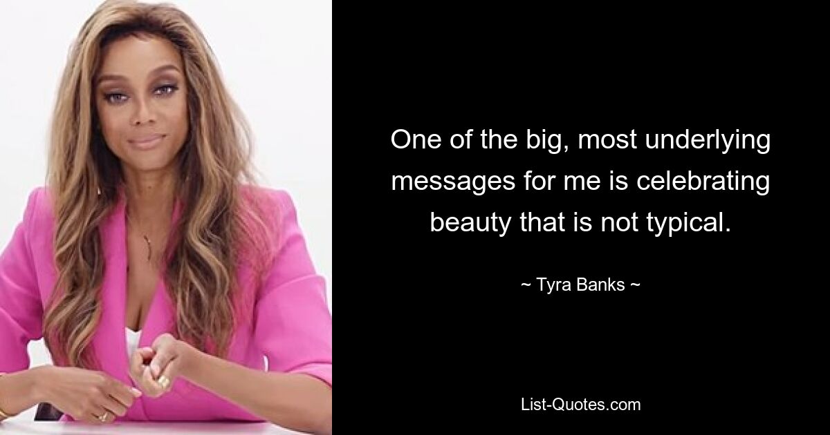 One of the big, most underlying messages for me is celebrating beauty that is not typical. — © Tyra Banks