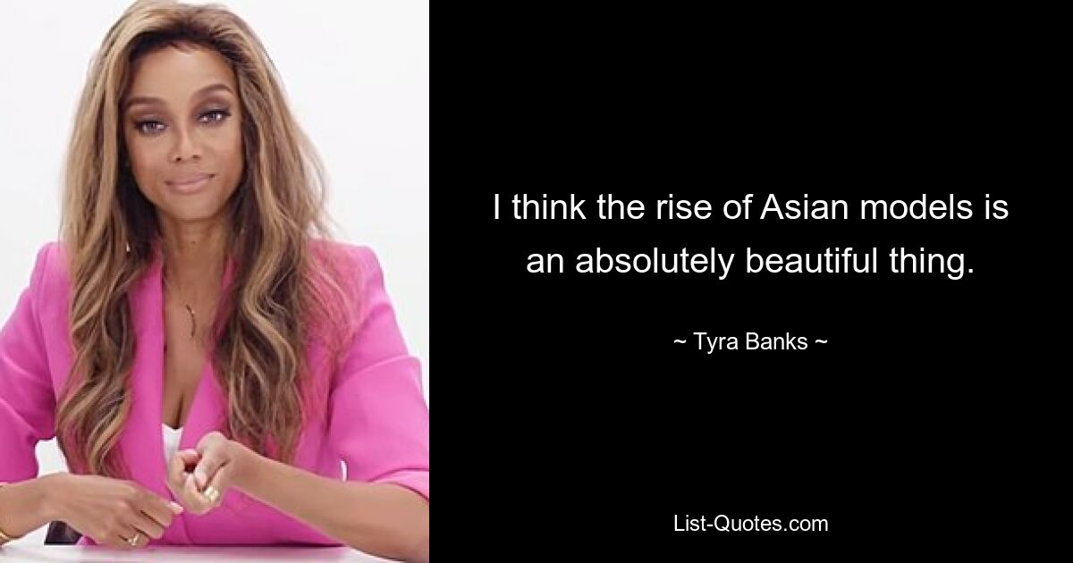 I think the rise of Asian models is an absolutely beautiful thing. — © Tyra Banks