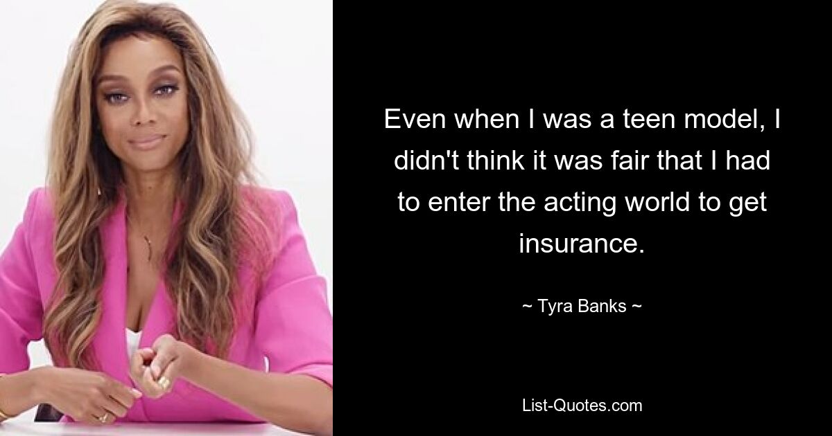 Even when I was a teen model, I didn't think it was fair that I had to enter the acting world to get insurance. — © Tyra Banks