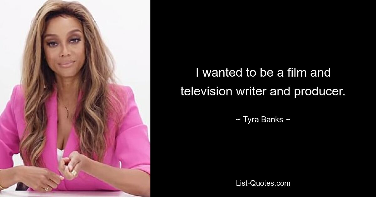 I wanted to be a film and television writer and producer. — © Tyra Banks