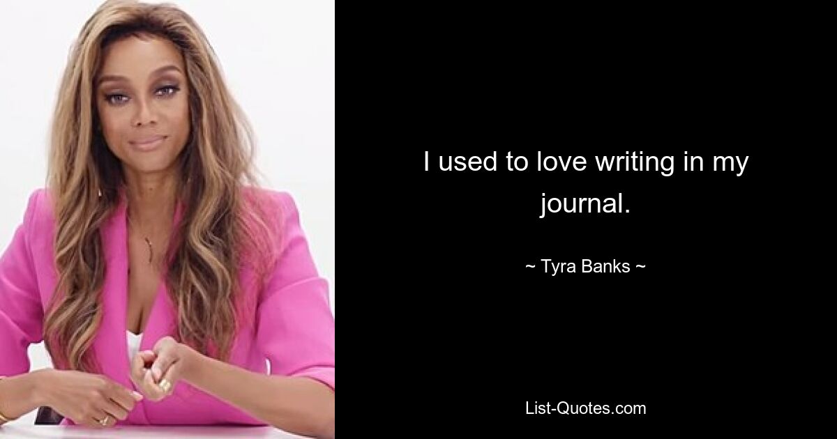 I used to love writing in my journal. — © Tyra Banks