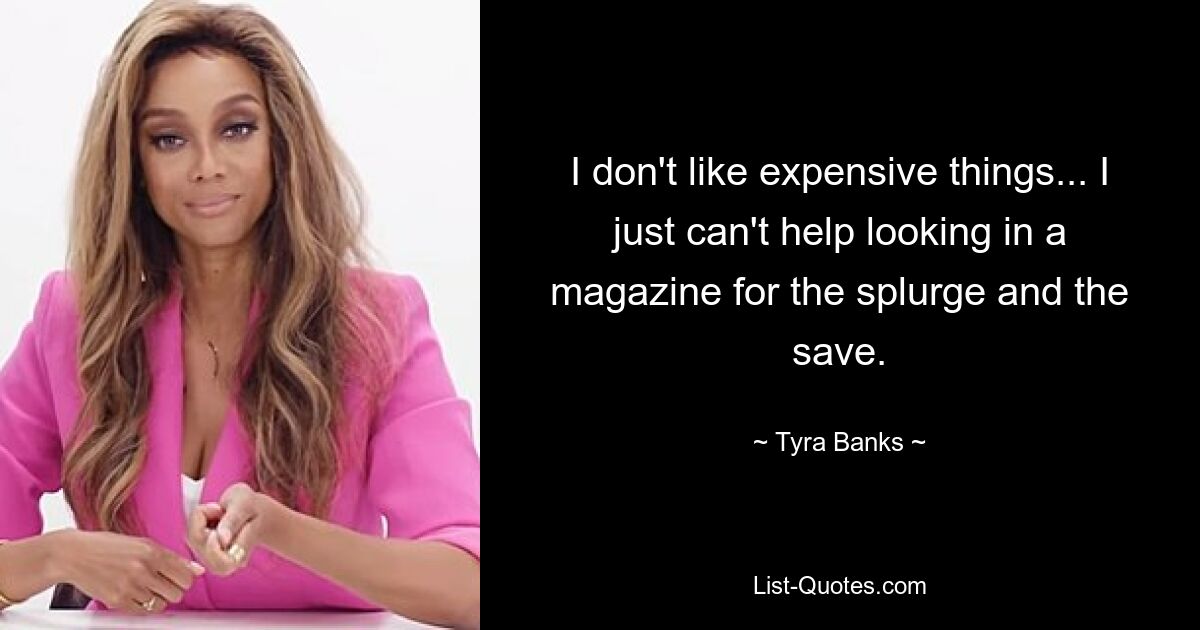 I don't like expensive things... I just can't help looking in a magazine for the splurge and the save. — © Tyra Banks