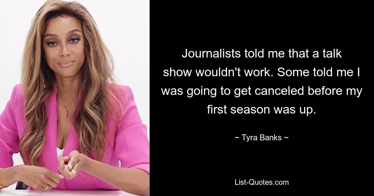 Journalists told me that a talk show wouldn't work. Some told me I was going to get canceled before my first season was up. — © Tyra Banks