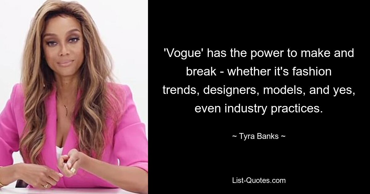 'Vogue' has the power to make and break - whether it's fashion trends, designers, models, and yes, even industry practices. — © Tyra Banks