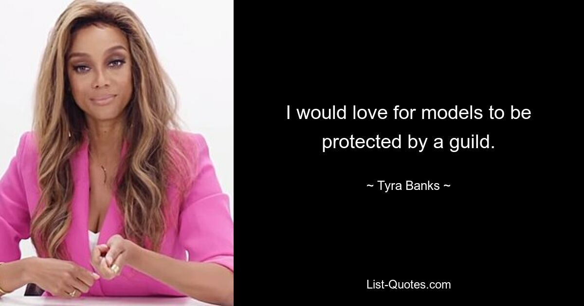 I would love for models to be protected by a guild. — © Tyra Banks