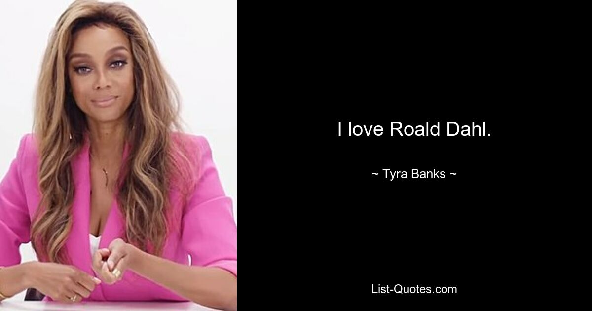 I love Roald Dahl. — © Tyra Banks