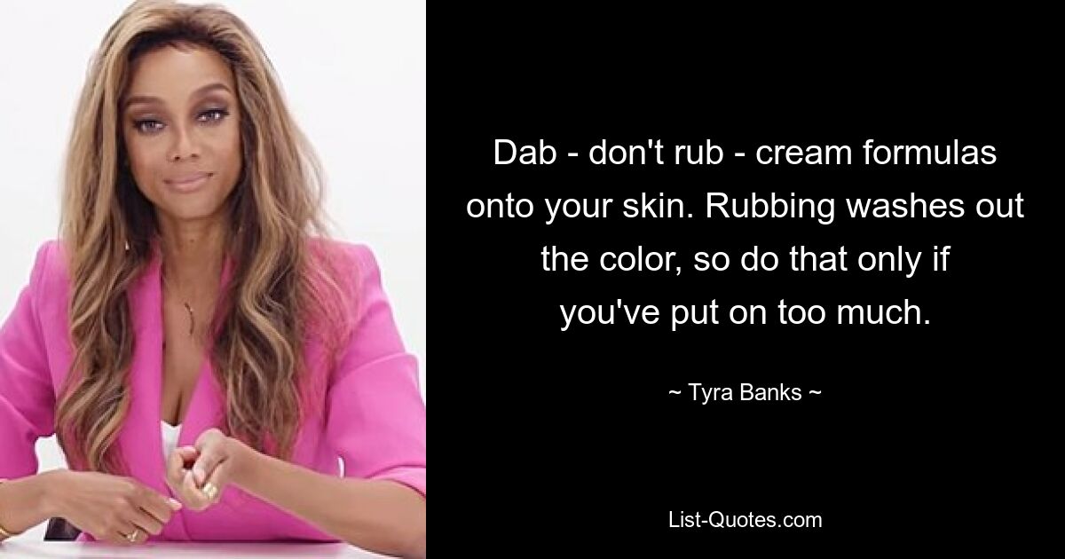 Dab - don't rub - cream formulas onto your skin. Rubbing washes out the color, so do that only if you've put on too much. — © Tyra Banks